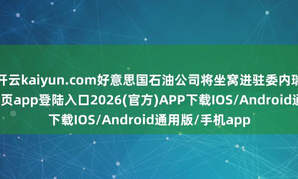 开云kaiyun.com好意思国石油公司将坐窝进驻委内瑞拉-kai云体育网页app登陆入口2026(官方)APP下载IOS/Android通用版/手机app