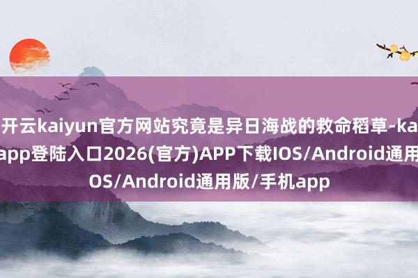 开云kaiyun官方网站究竟是异日海战的救命稻草-kai云体育网页app登陆入口2026(官方)APP下载IOS/Android通用版/手机app