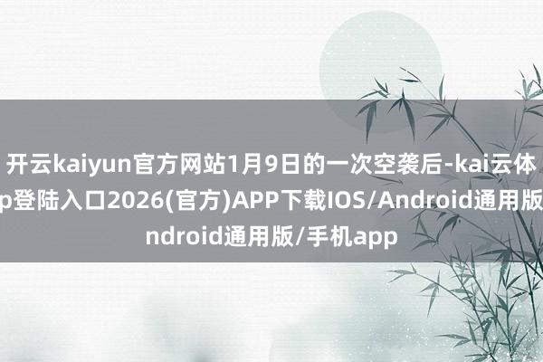 开云kaiyun官方网站1月9日的一次空袭后-kai云体育网页app登陆入口2026(官方)APP下载IOS/Android通用版/手机app
