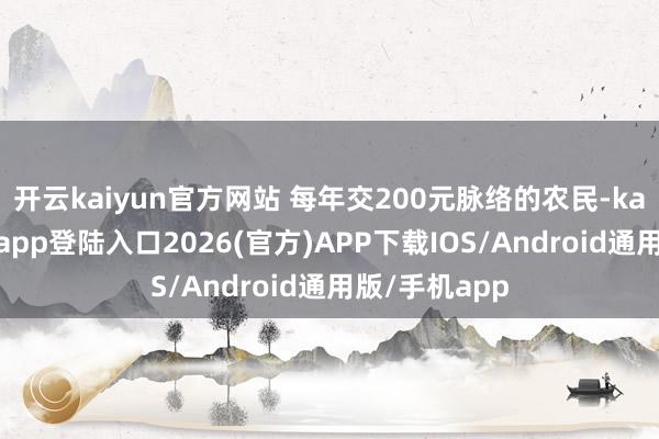 开云kaiyun官方网站 每年交200元脉络的农民-kai云体育网页app登陆入口2026(官方)APP下载IOS/Android通用版/手机app