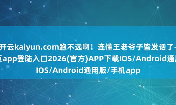 开云kaiyun.com跑不远啊！连懂王老爷子皆发话了-kai云体育网页app登陆入口2026(官方)APP下载IOS/Android通用版/手机app