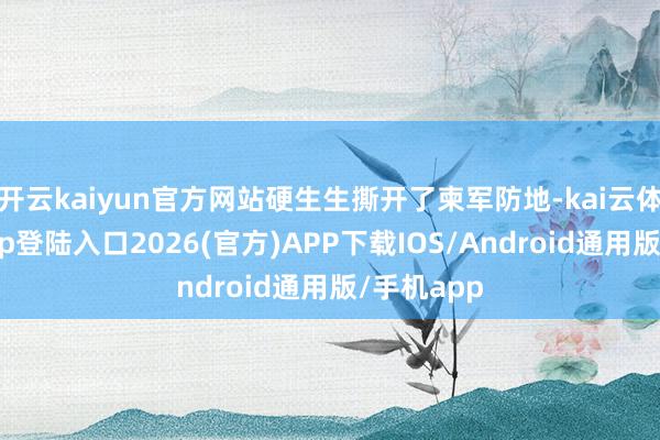 开云kaiyun官方网站硬生生撕开了柬军防地-kai云体育网页app登陆入口2026(官方)APP下载IOS/Android通用版/手机app