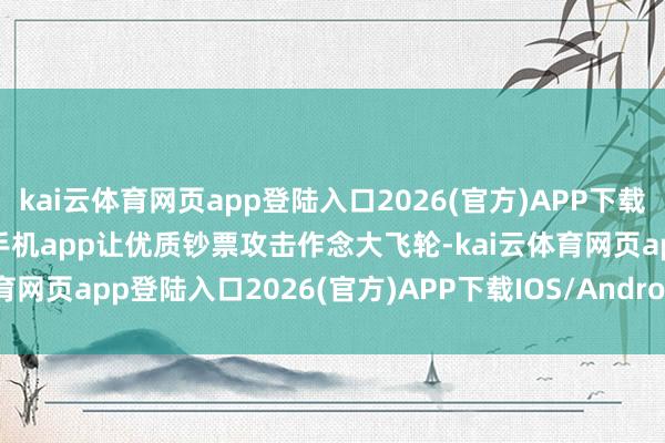 kai云体育网页app登陆入口2026(官方)APP下载IOS/Android通用版/手机app让优质钞票攻击作念大飞轮-kai云体育网页app登陆入口2026(官方)APP下载IOS/Android通用版/手机app