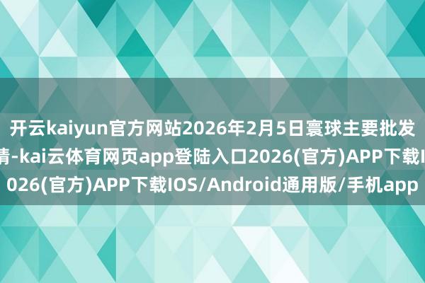开云kaiyun官方网站2026年2月5日寰球主要批发市集麒麟西瓜价钱行情-kai云体育网页app登陆入口2026(官方)APP下载IOS/Android通用版/手机app